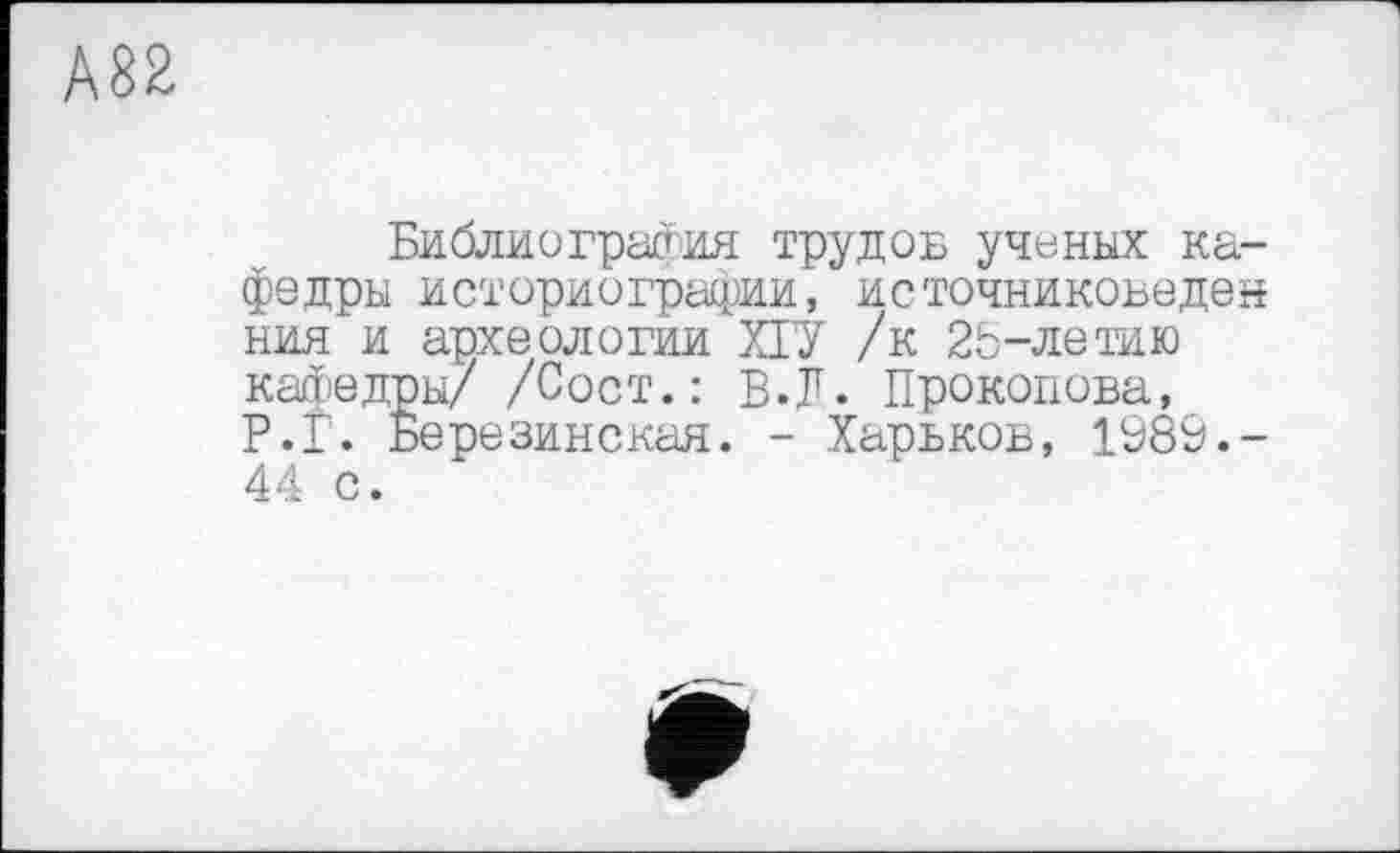 ﻿А82
Библиография трудов ученых кафедры историографии, источниковеден ния и археологии ХГУ /к 2Ь-летию кафедры/ /Сост.: В.Л. Прокопова, Р.Г. Березинская. - Харьков, 1989.-44 с.